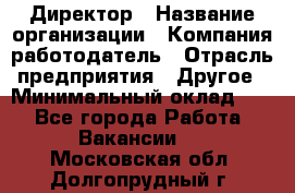 Директор › Название организации ­ Компания-работодатель › Отрасль предприятия ­ Другое › Минимальный оклад ­ 1 - Все города Работа » Вакансии   . Московская обл.,Долгопрудный г.